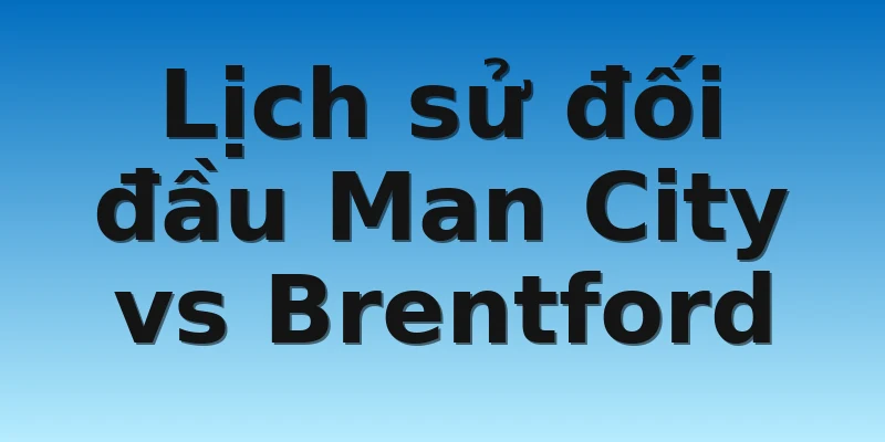 W88_Soi Kèo Man City Vs Brentford, 19h30 12/11 4 Lịch sử đối đầu Man City vs Brentford