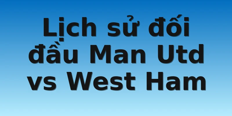 W88_Soi Kèo Man Utd Vs West Ham, 23h15 30/10 4 Lịch sử đối đầu Man Utd vs West Ham