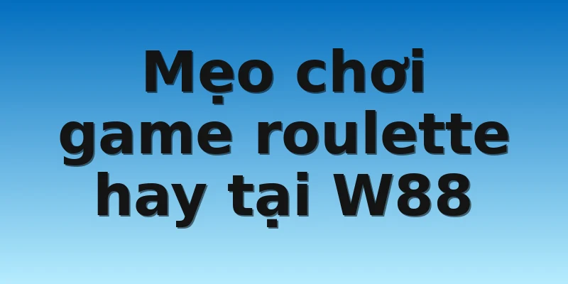 Mẹo chơi game roulette hay tại W88