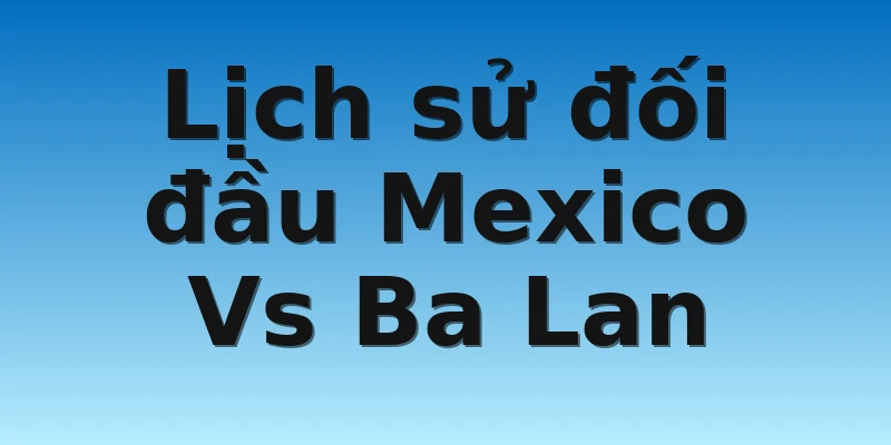 W88_Soi Kèo Mexico Vs Ba Lan, 23h00 22/11 4 Lịch sử đối đầu Mexico Vs Ba Lan