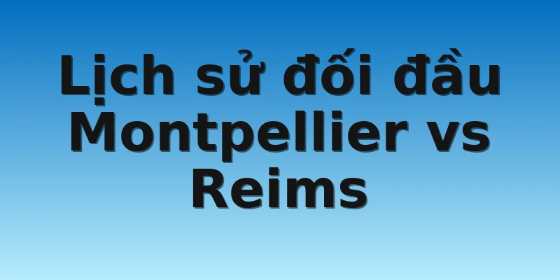 Lịch sử đối đầu Montpellier vs Reims