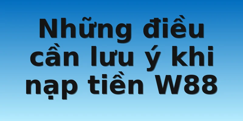 Những điều cần lưu ý khi nạp tiền W88