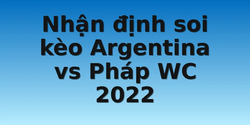 Nhận định soi kèo Argentina vs Pháp WC 2022