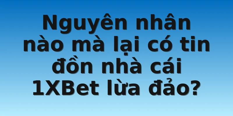 Nguyên nhân nào mà lại có tin đồn nhà cái 1XBet lừa đảo?