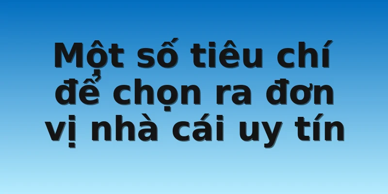 Một số tiêu chí để chọn ra đơn vị nhà cái uy tín