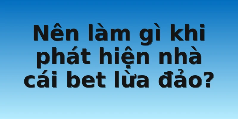 W88_Tìm Hiểu Thực Trạng Những Nhà Cái Bet Lừa Đảo 4 Nên làm gì khi phát hiện nhà cái bet lừa đảo?
