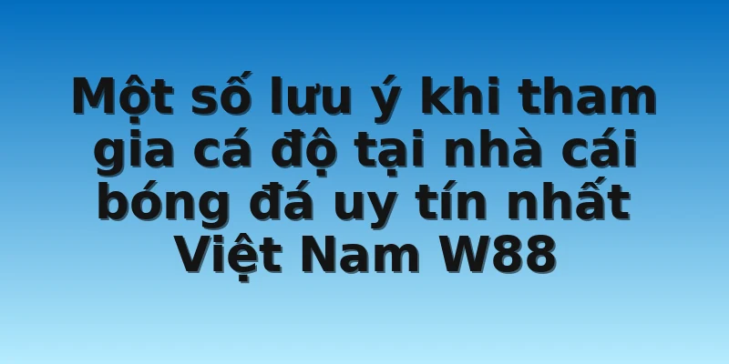 Một số lưu ý khi tham gia cá độ tại nhà cái bóng đá uy tín nhất Việt Nam W88