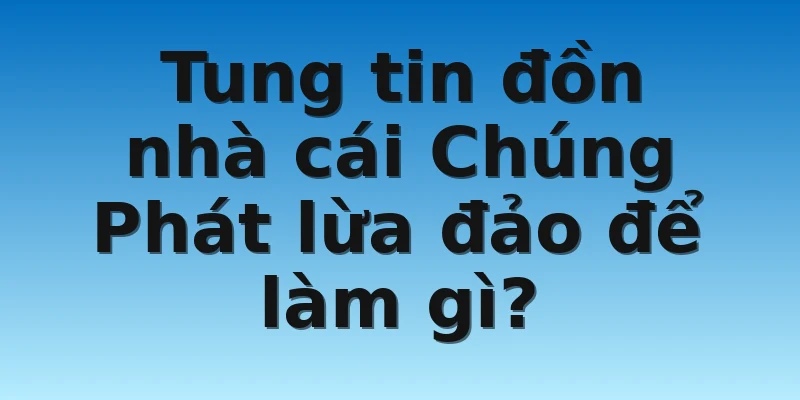 W88_Tìm Hiểu Tin Đồn Nhà Cái Chúng Phát Lừa Đảo 4 Tung tin đồn nhà cái Chúng Phát lừa đảo để làm gì?