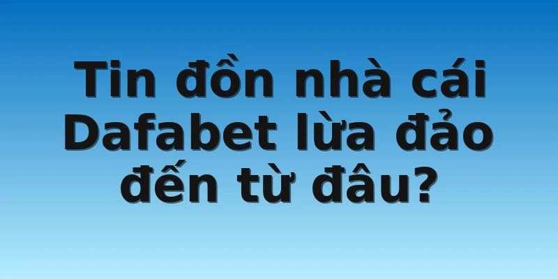 W88_Nhà Cái Dafabet Lừa Đảo - Thực Hư Câu Chuyện? 4 Tin đồn nhà cái Dafabet lừa đảo đến từ đâu?