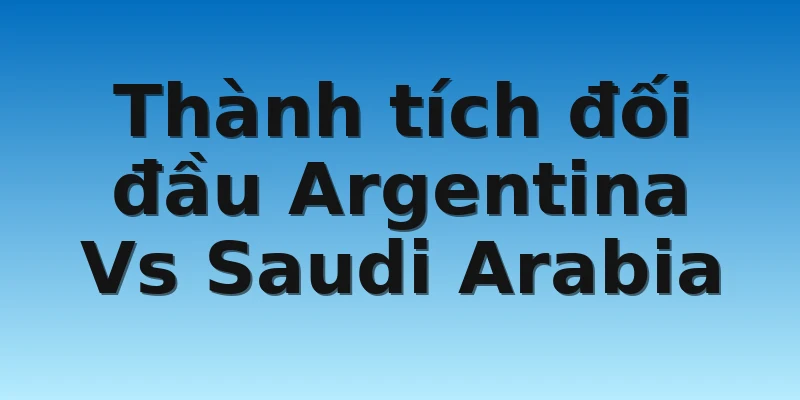 W88_Soi Kèo Argentina Vs Saudi Arabia, 17h00 22/11 4 Thành tích đối đầu Argentina Vs Saudi Arabia