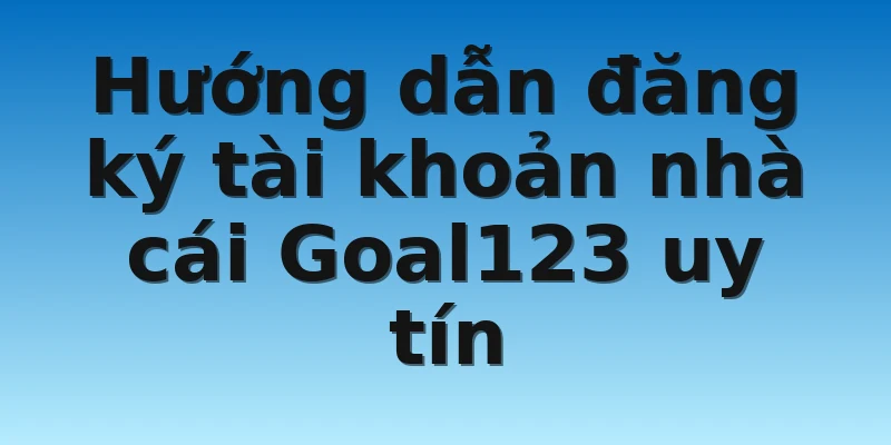 Hướng dẫn đăng ký tài khoản nhà cái Goal123 uy tín 