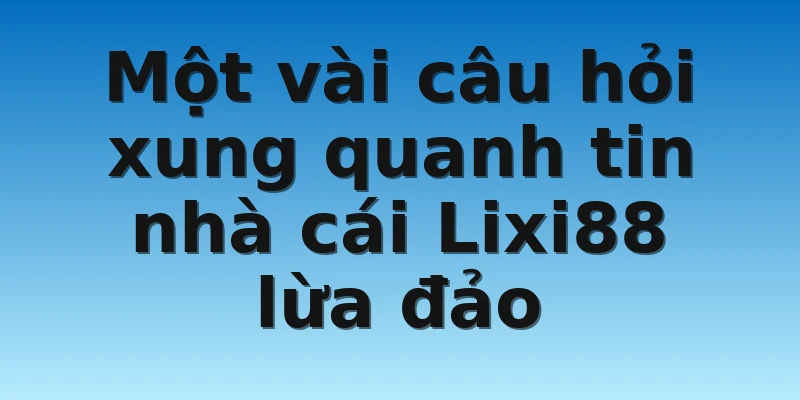 W88_Nhà Cái Lixi88 Lừa Đảo Có Phải Sự Thật Hay Không? 4 Một vài câu hỏi xung quanh tin nhà cái Lixi88 lừa đảo