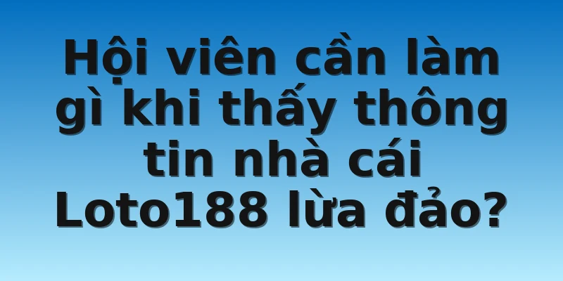 W88_Nhà Cái Loto188 Lừa Đảo Xuyên Châu Lục Có Thật Không 4 Hội viên cần làm gì khi thấy thông tin nhà cái Loto188 lừa đảo?