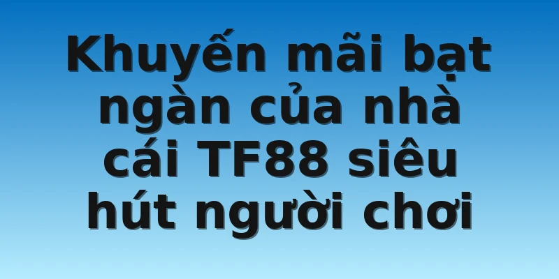 Khuyến mãi bạt ngàn của nhà cái TF88 siêu hút người chơi
