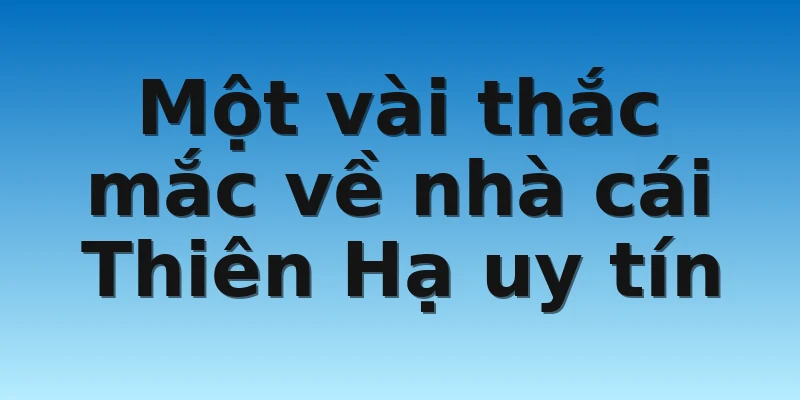 Một vài thắc mắc về nhà cái Thiên Hạ uy tín