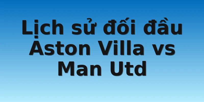 Lịch sử đối đầu Aston Villa vs Man Utd