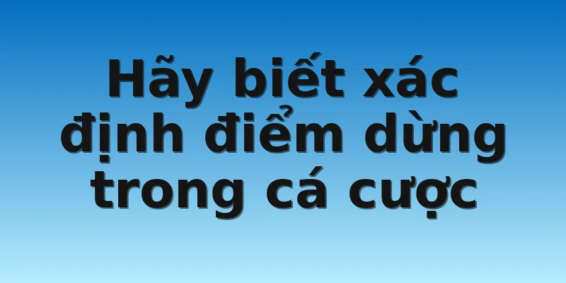 Hãy biết xác định điểm dừng trong cá cược Hãy biết xác định điểm dừng trong cá cược