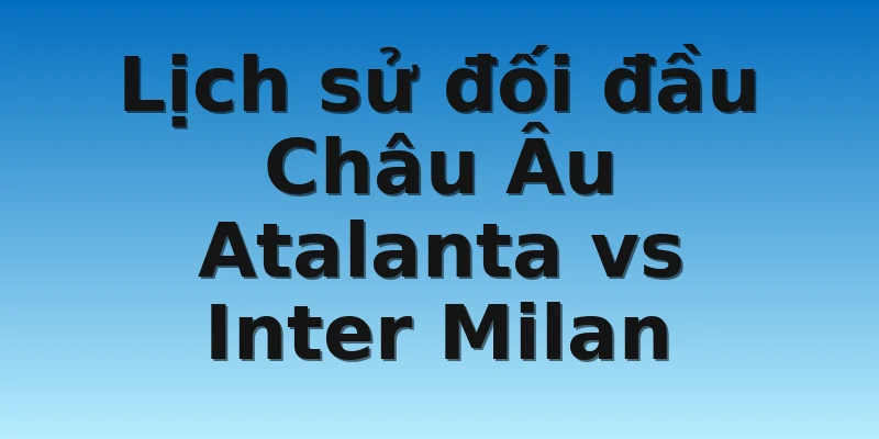 W88_Soi Kèo Atalanta Vs Inter Milan, 18h30 13/11 4 Lịch sử đối đầu Châu Âu Atalanta vs Inter Milan