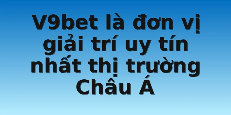 V9bet là đơn vị giải trí uy tín nhất thị trường Châu Á
