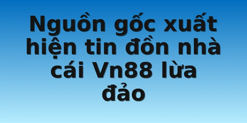 W88_Nhà Cái Vn88 Lừa Đảo Vs Đầy Đủ Các Thông Tin 4 Nguồn gốc xuất hiện tin đồn nhà cái Vn88 lừa đảo