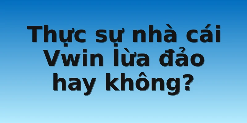 Thực sự nhà cái Vwin lừa đảo hay không?