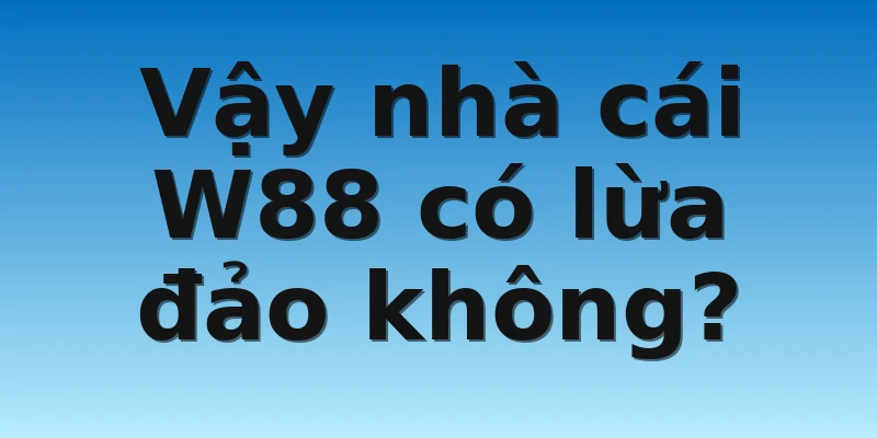 W88_Lý Giải Thực Hư Nhà Cái W88 Có Lừa Đảo Không? 4 Vậy nhà cái W88 có lừa đảo không?