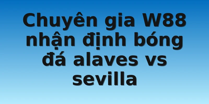 Chuyên gia W88 nhận định bóng đá alaves vs sevilla
