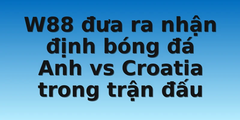 W88_Nhận Định Bóng Đá Anh Vs Croatia Tại World Cup 2022 4 W88 đưa ra nhận định bóng đá Anh vs Croatia trong trận đấu
