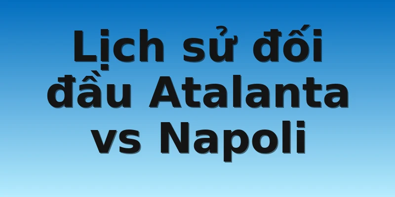 Lịch sử đối đầu Atalanta vs Napoli