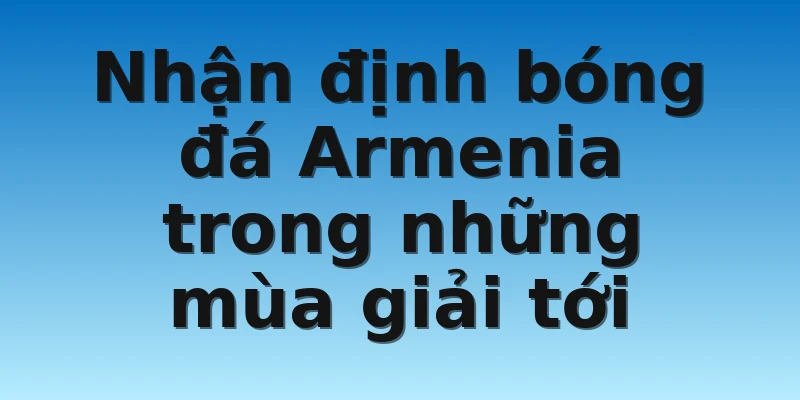 W88_Nhận Định Bóng Đá Armenia Chuẩn Xác Uy Tín Nhất 4 Nhận định bóng đá Armenia trong những mùa giải tới
