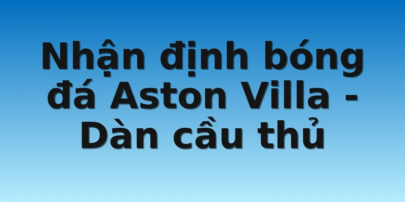 W88_Nhận Định Bóng Đá Aston Villa Một Cách Chuẩn Xác Nhất 4 Nhận định bóng đá Aston Villa - Dàn cầu thủ