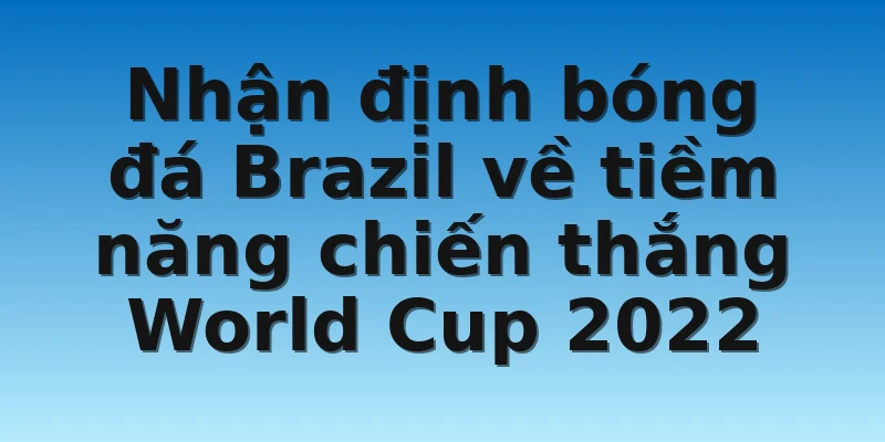Nhận định bóng đá Brazil về tiềm năng chiến thắng World Cup 2022