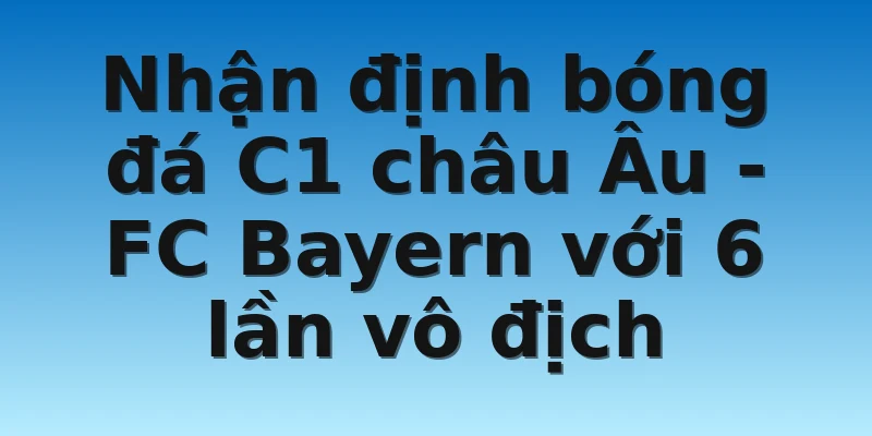 W88_Nhận Định Bóng Đá C1 Châu Âu: Đội Vô Địch Nhiều Nhất? 4 Nhận định bóng đá C1 châu Âu - FC Bayern với 6 lần vô địch