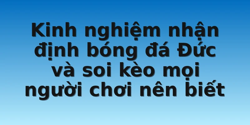 Kinh nghiệm nhận định bóng đá Đức và soi kèo mọi người chơi nên biết