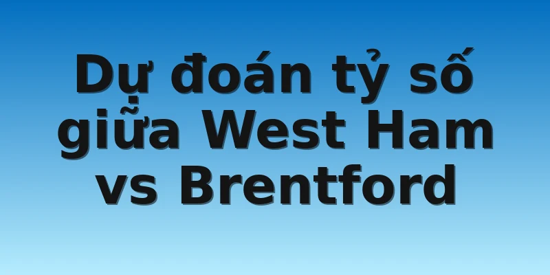 Dự đoán tỷ số giữa West Ham vs Brentford