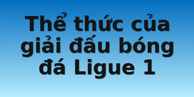 W88_Nhận Định Bóng Đá Ligue 1 Giải Đấu Hot Nhất Hiện Nay 4 Thể thức của giải đấu bóng đá Ligue 1