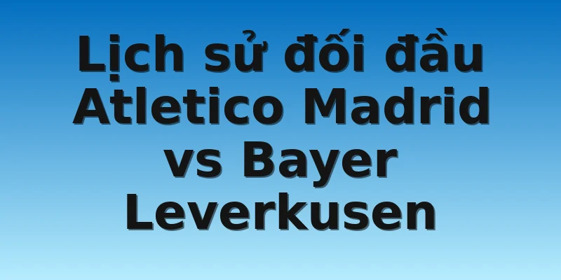 W88_Soi Kèo Atletico Madrid Vs Bayer Leverkusen, 2h00 27/10 4 Lịch sử đối đầu Atletico Madrid vs Bayer Leverkusen