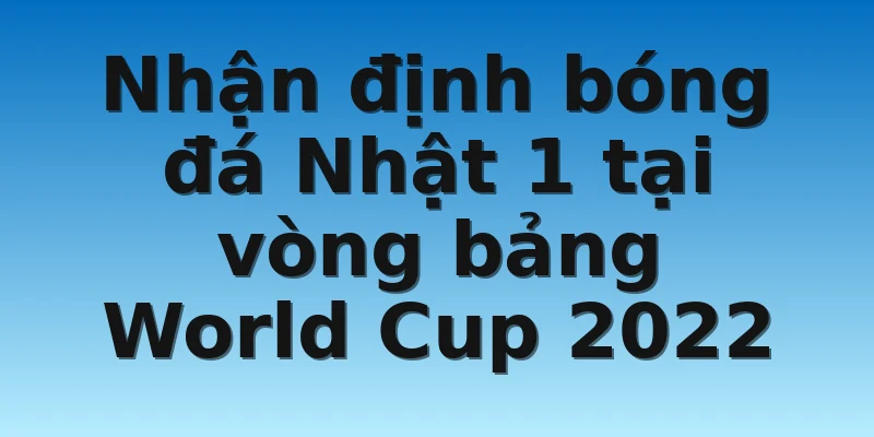 W88_Nhận Định Bóng Đá Nhật 1 Cực Kỳ Chuẩn Xác Mới Nhất 4 Nhận định bóng đá Nhật 1 tại vòng bảng World Cup 2022