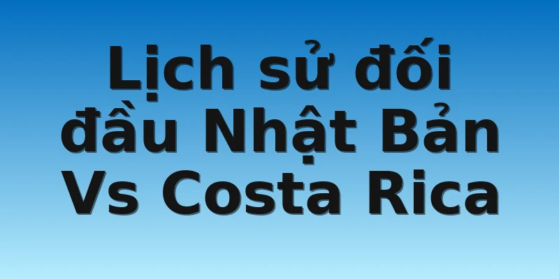 W88_Nhật Bản Vs Costa Rica, Nhận Định World Cup 2022 4 Lịch sử đối đầu Nhật Bản Vs Costa Rica