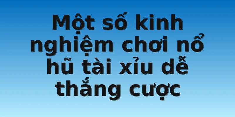 Một số kinh nghiệm chơi nổ hũ tài xỉu dễ thắng cược