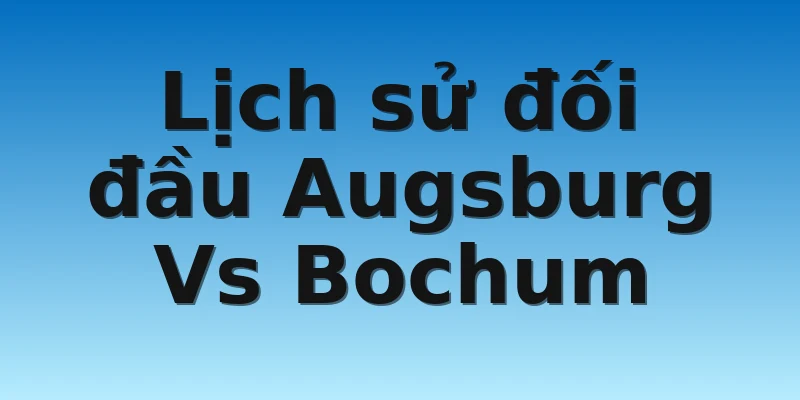 W88_Soi Kèo Augsburg Vs Bochum, 21h30 12/11 4 Lịch sử đối đầu Augsburg Vs Bochum