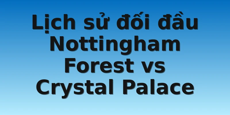 W88_Soi kèo Nottingham Forest Vs Crystal Palace, 22h00 12/11 4 Lịch sử đối đầu Nottingham Forest vs Crystal Palace