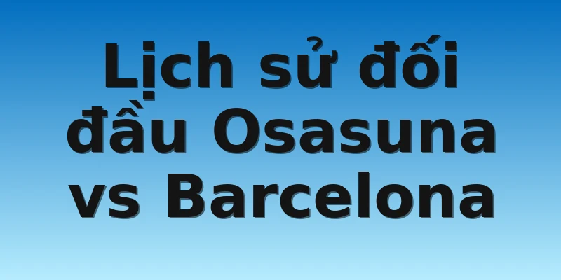 W88_Soi kèo Osasuna Vs Barcelona, 3h30 9/11 4 Lịch sử đối đầu Osasuna vs Barcelona