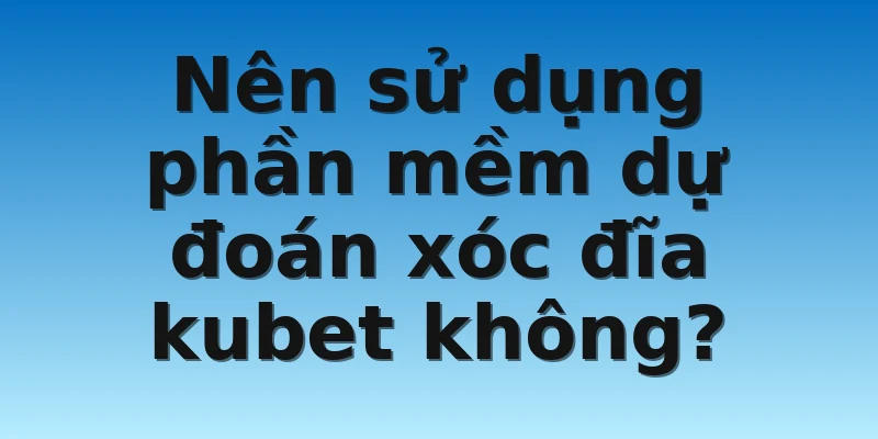 Nên sử dụng phần mềm dự đoán xóc đĩa kubet không?