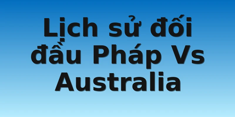 W88_Soi Kèo Pháp Vs Australia, 02h00 23/11 4 Lịch sử đối đầu Pháp Vs Australia