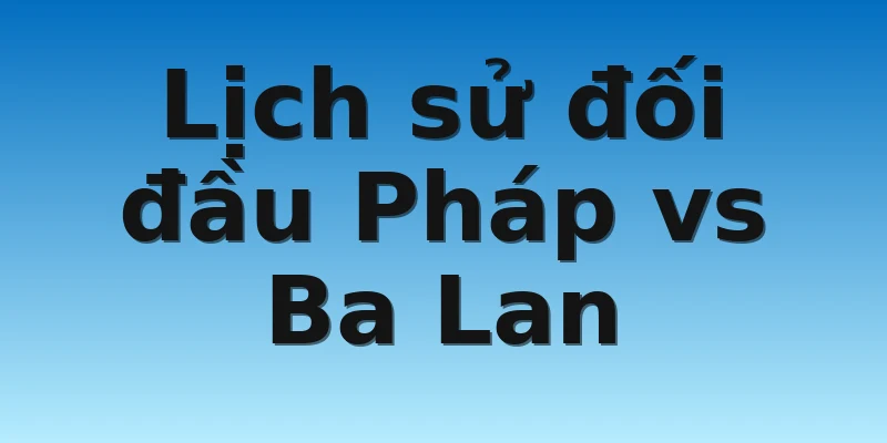 Lịch sử đối đầu Pháp vs Ba Lan