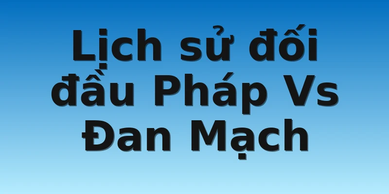 W88_Pháp Vs Đan Mạch, Nhận Định World Cup 2022 4 Lịch sử đối đầu Pháp Vs Đan Mạch