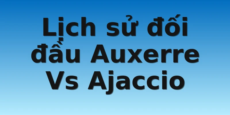 W88_Soi Kèo Auxerre Vs Ajaccio, 19h00 30/10 4 Lịch sử đối đầu Auxerre Vs Ajaccio
