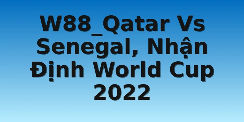 W88_Qatar Vs Senegal, Nhận Định World Cup 2022 4 W88_Qatar Vs Senegal, Nhận Định World Cup 2022