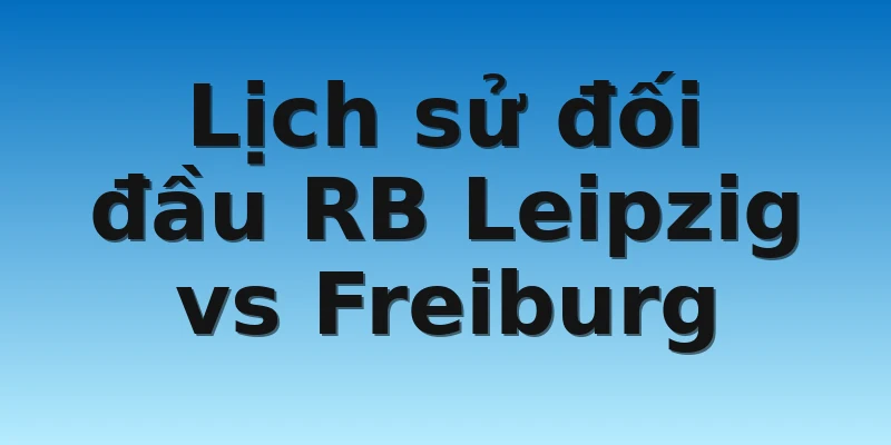 Lịch sử đối đầu RB Leipzig vs Freiburg